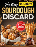 The Easy 30-Minute Sourdough Discard Cookbook: Discover Simple, Practical Ways to Create Wholesome Snacks and Meals Without Stress