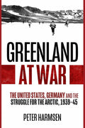 Greenland at War: The United States, Germany and the Struggle for the Arctic, 1939–45