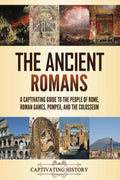 The Ancient Romans: A Captivating Guide to the People of Rome, Roman Games, Pompeii, and the Colosseum (Exploring Rome’s Past)