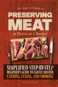 Preserving Meat at Home on a Budget: Simplified Step-By-Step Beginner’s Guide to Safely Master Canning, Curing, and Smoking, Using Common Tools
