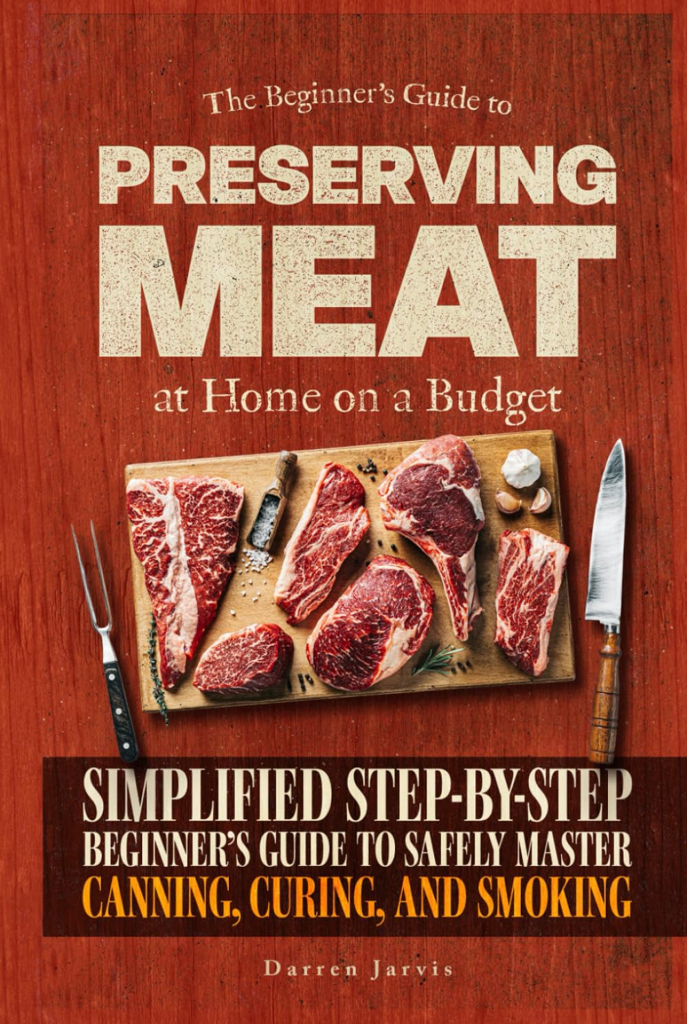 Preserving Meat at Home on a Budget: Simplified Step-By-Step Beginner’s Guide to Safely Master Canning, Curing, and Smoking, Using Common Tools