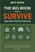 THE BIG BOOK OF HOW TO SURVIVE AND FIND FOOD IN THE WILD: A Practical Guide to Finding Food, Water, Shelter, and Safety When You Are Truly on Your Own