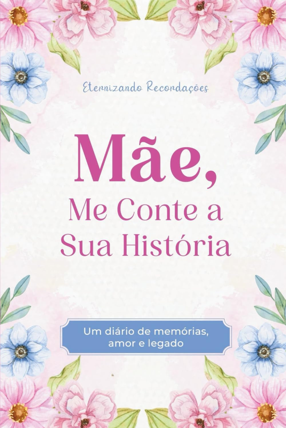 Mãe, Me Conte a Sua História: Um diário de Memórias, Amor e Legado. Eternizando Lembranças (Me Conte Sua História - Mãe e Pai)