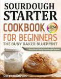 Sourdough Starter Cookbook For Beginners The Busy Baker Blueprint: Simple Daily Routines and Foolproof Recipes for Artisan Bread Pizza Rolls and Treats with Starter and Discard | Full Color