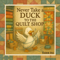 Never Take a Duck to the Quilt Shop (Never Take a_______ to the Quilt Shop)