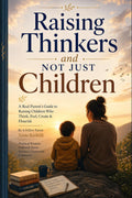Raising Thinkers and Not Just Children: A Real Parent's Guide to Raising Children Who Think, Feel, Create and Flourish