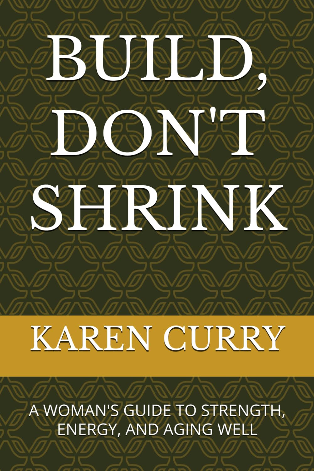 BUILD, DON'T SHRINK: A WOMAN'S GUIDE TO STRENGTH, ENERGY, AND AGING WELL