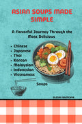 Asian Soups Made Simple: A Flavorful Journey Through the Most Delicious Chinese, Japanese, Thai, Korean, Malaysian, Indonesian, and Vietnamese Soups