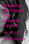 Breaking My Silence The Wounds I Carried: A Journey Through Trauma, the Strength to Speak, and the Hope to Heal