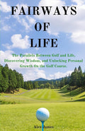 Fairways of Life: The Parallels Between Golf and Life, Discovering Wisdom, and Unlocking Personal Growth On the Golf Course.