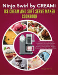Ninja Swirl by CREAMi Ice Cream and Soft Serve Maker Cookbook: A Complete Recipe Guide Featuring 120 Frozen Dessert Creations Including Gelato, Sorbet, Shakes, Protein Treats, Mix-Ins, and More