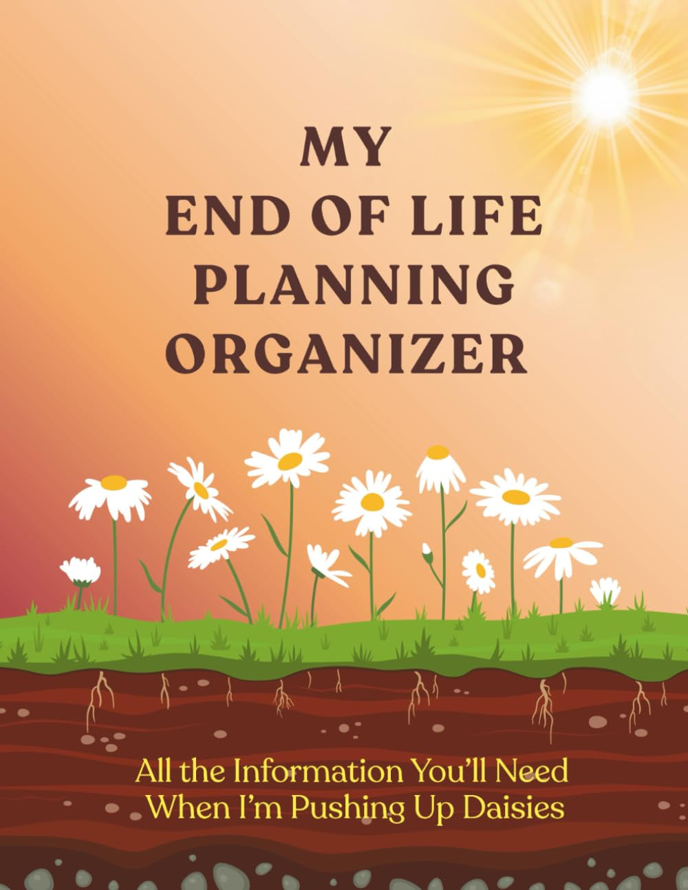 My End of Life Planning Organizer: All the Information You'll Need When I'm Pushing Up Daisies