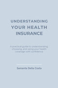 UNDERSTANDING YOUR HEALTH INSURANCE: A practical guide to understanding, choosing, and using your health coverage with confidence