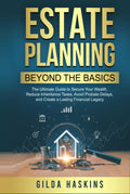 ESTATE PLANNING BEYOND THE BASICS: The Ultimate Guide to Secure Your Wealth, Reduce Inheritance Taxes, Avoid Probate Delays, and Create a Lasting Financial Legacy