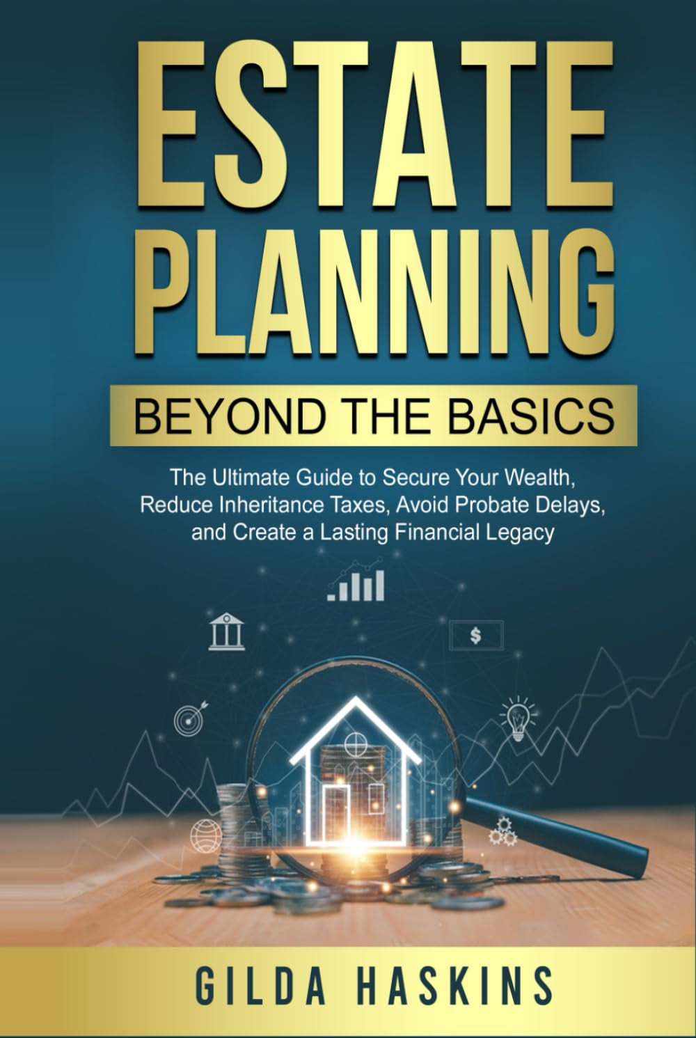 ESTATE PLANNING BEYOND THE BASICS: The Ultimate Guide to Secure Your Wealth, Reduce Inheritance Taxes, Avoid Probate Delays, and Create a Lasting Financial Legacy