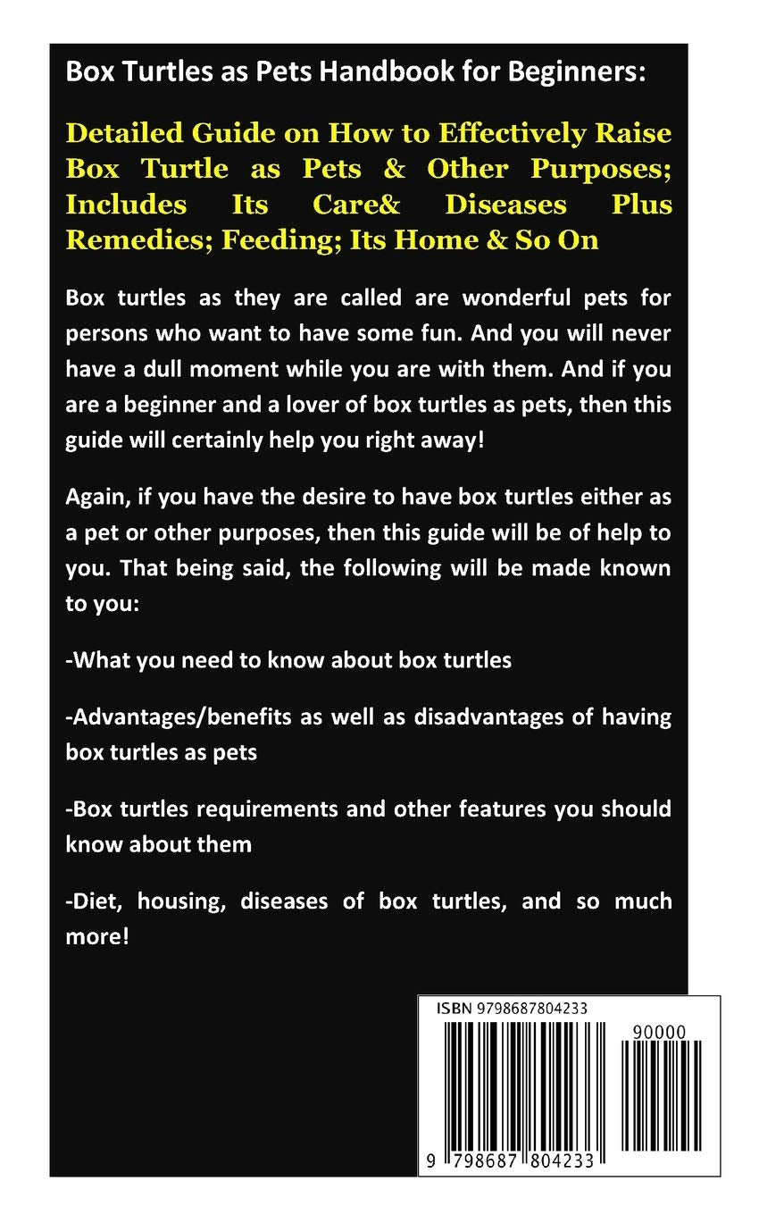 Box Turtles as Pets Handbook for Beginners: Detailed Guide on How to Effectively Raise Box Turtle as Pets & Other Purposes; Includes Its Care& Diseases Plus Remedies; Feeding; Its Home & So On