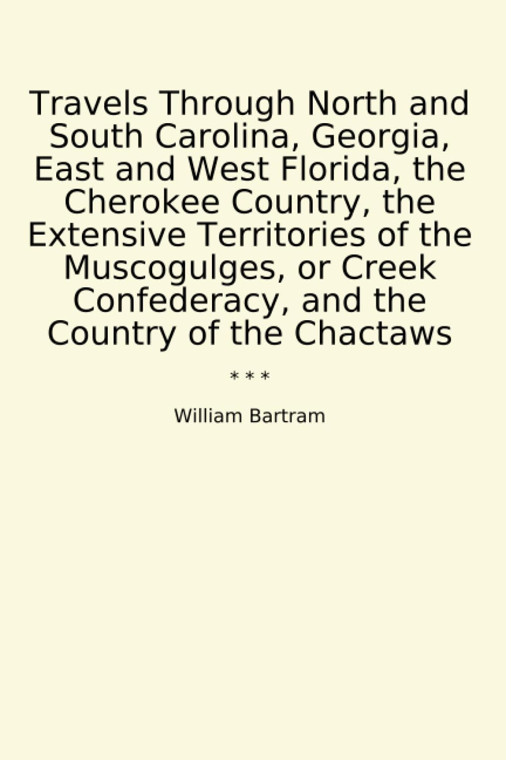 Travels Through North and South Carolina, Georgia, East and West Florida, the Cherokee Country, the Extensive Territories of the Muscogulges, or Creek ... the Country of the Chactaws (Classic Books)