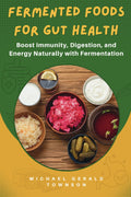 Fermented Foods for Gut Health: Boost Immunity, Digestion, and Energy Naturally with Fermentation