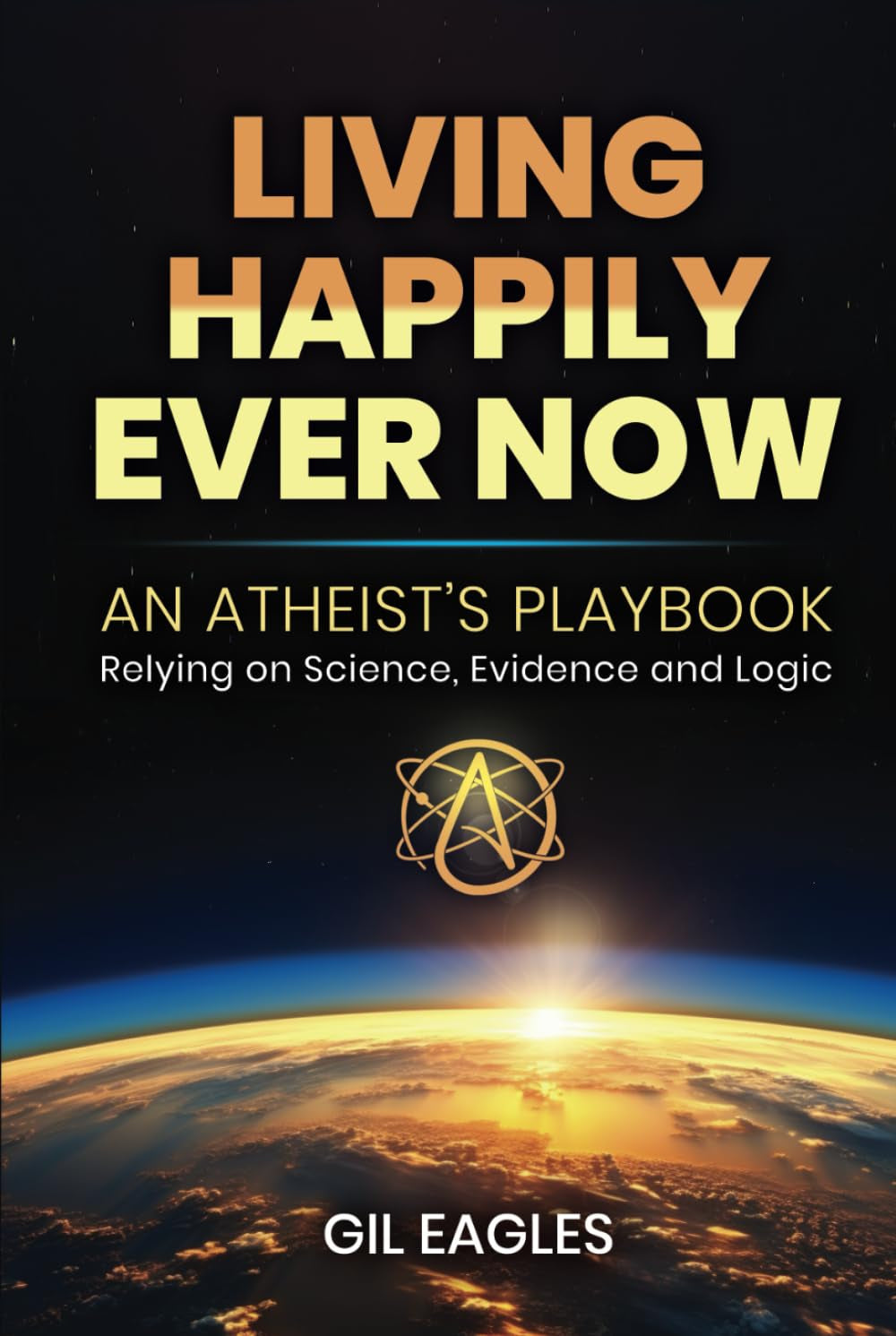Living Happily Ever Now: An Atheist's Playbook; Relying on Science, Evidence and Logic