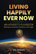 Living Happily Ever Now: An Atheist's Playbook; Relying on Science, Evidence and Logic