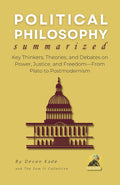 POLITICAL PHILOSOPHY Summarized: Key Thinkers, Theories, and Debates on Power, Justice, and Freedom—From Plato to Postmodernism (Philosophy Summit Collection)