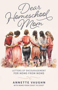 Dear Homeschool Mom: Letters of Encouragement For Moms From Moms
