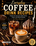 Everyday Coffee Drink Recipes: Simple Hot and Iced Coffee Drinks, Lattes, and Mocha Recipes for Home Baristas