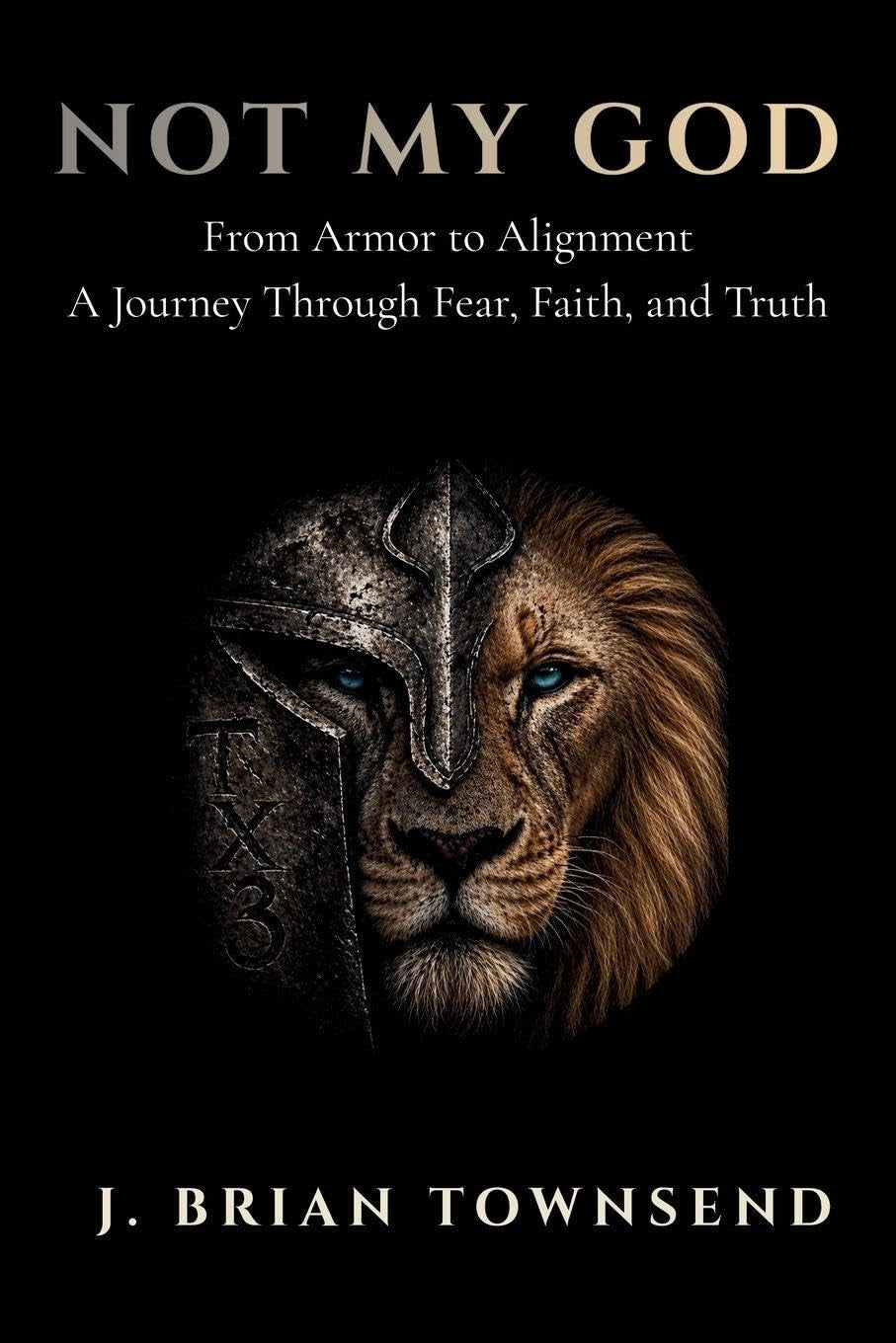 Not My God: From Armor to Alignment — One Man's Journey Through Fear, Faith, and Truth