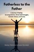 Fatherless to the Father: A Journey of Healing: Surviving Addiction, Mental Health Struggles, and Domestic Violence