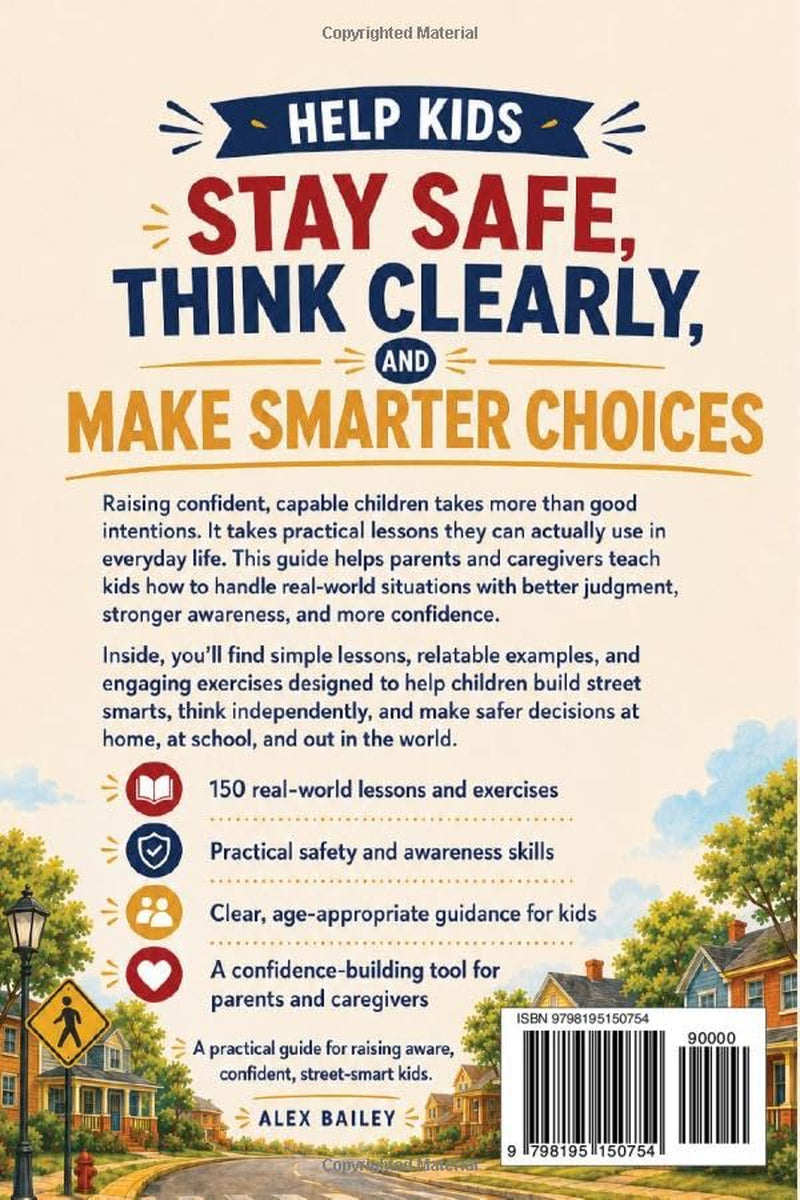 The Complete Parent’s Guide to Raising Children Street-Smart: 150 Real-World Lessons and Exercises to Raise Kids Who Stay Safe, Think Clearly, and Make Smarter Decisions on Their Own