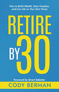 Retire by 30: How to Build Wealth, Gain Freedom, and Live Life on Your Own Terms