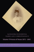 Alexandra Feodorovna Diaries and Correspondence: Volume I Princess of Hesse 1872 - 1893