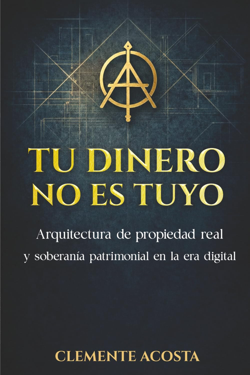 TU DINERO NO ES TUYO: Arquitectura de propiedad real y soberanía patrimonial en la era digital (Spanish Edition)