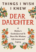 Things I Wish I Knew Dear Daughter: A Mother's Guided Journal To Share Her Wisdom, Life Lessons and Legacy