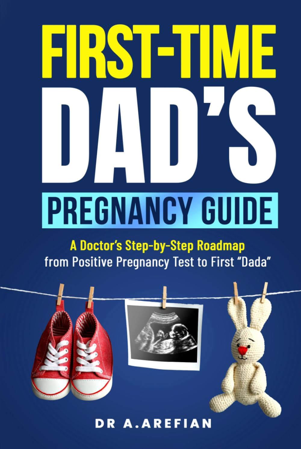 First Time Dad's Pregnancy Guide: A Doctor’s Step-By-Step Road Map From Positive Pregnancy Test To First “Dada”