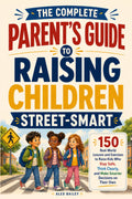 The Complete Parent’s Guide to Raising Children Street-Smart: 150 Real-World Lessons and Exercises to Raise Kids Who Stay Safe, Think Clearly, and Make Smarter Decisions on Their Own